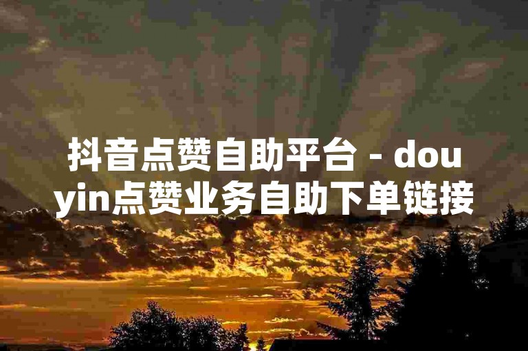 抖音点赞自助平台 - douyin点赞业务自助下单链接。