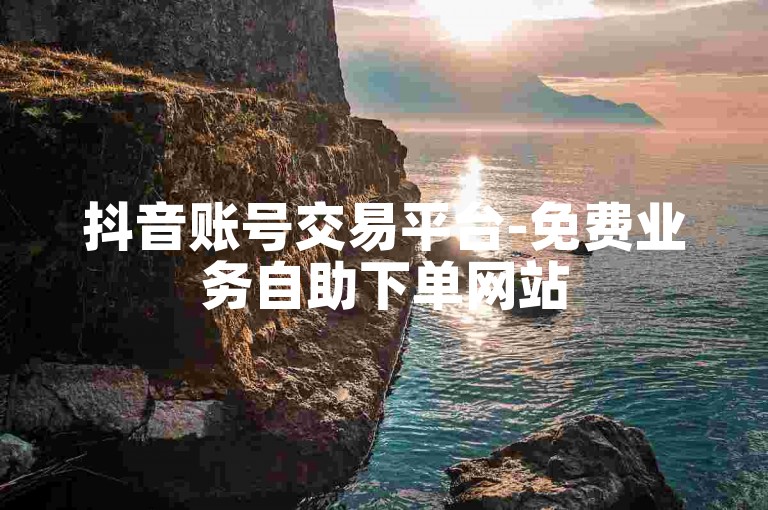 抖音账号交易平台-免费业务自助下单网站