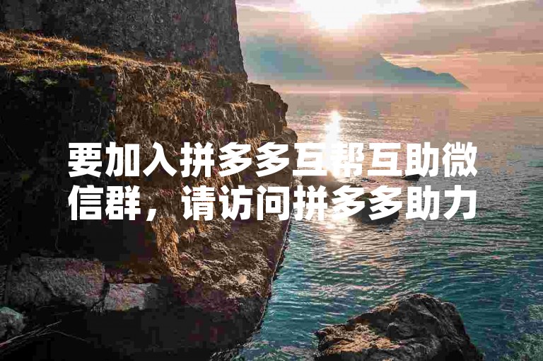 要加入拼多多互帮互助微信群，请访问拼多多助力网站获取入群邀请链接。