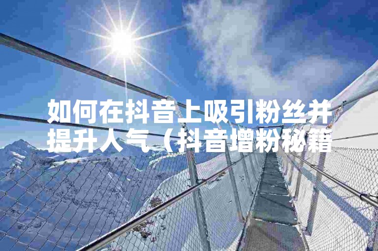 如何在抖音上吸引粉丝并提升人气（抖音增粉秘籍）？