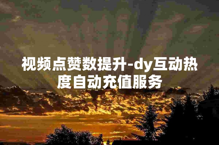 视频点赞数提升-dy互动热度自动充值服务
