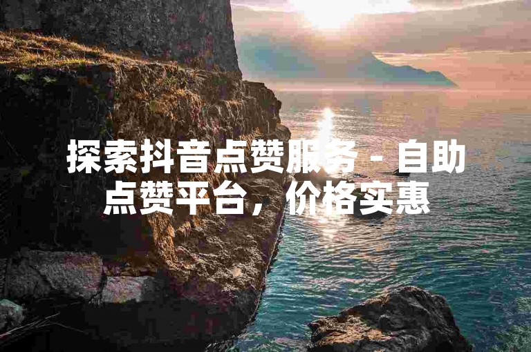 探索抖音点赞服务 - 自助点赞平台，价格实惠