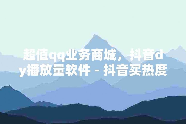 超值qq业务商城，抖音dy播放量软件 - 抖音买热度0.01小白龙马山肥大地房最新优惠活动 - 抖音24小时自助揭秘！