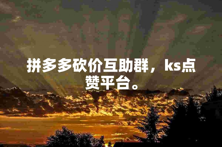 拼多多砍价互助群，ks点赞平台。