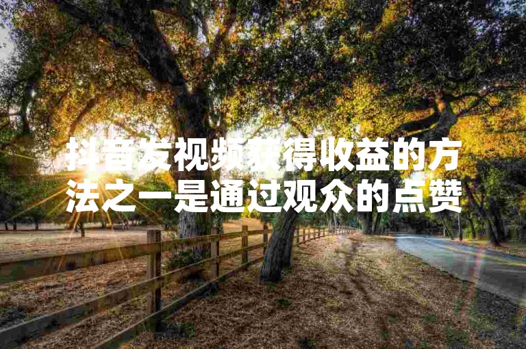 抖音发视频获得收益的方法之一是通过观众的点赞和下单来增加视频的曝光量，从而吸引更多的广告商合作。