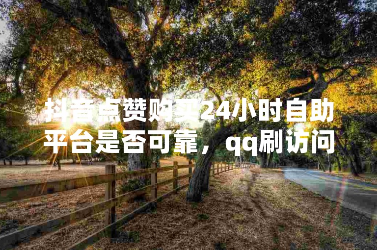 抖音点赞购买24小时自助平台是否可靠，qq刷访问空间人数网站 - 短视频点赞关注任务平台 - qq浏览量10自助下单。
