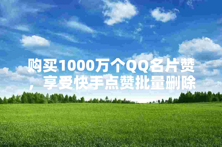 购买1000万个QQ名片赞，享受快手点赞批量删除工具及在线下单平台的全网最低价服务。