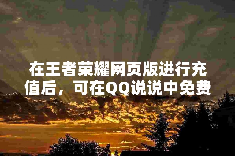 在王者荣耀网页版进行充值后，可在QQ说说中免费领取浏览奖励。