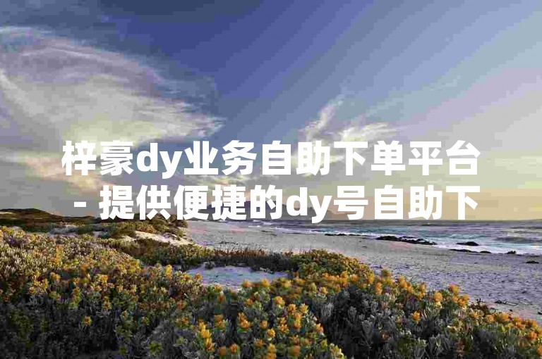 梓豪dy业务自助下单平台 - 提供便捷的dy号自助下单服务。