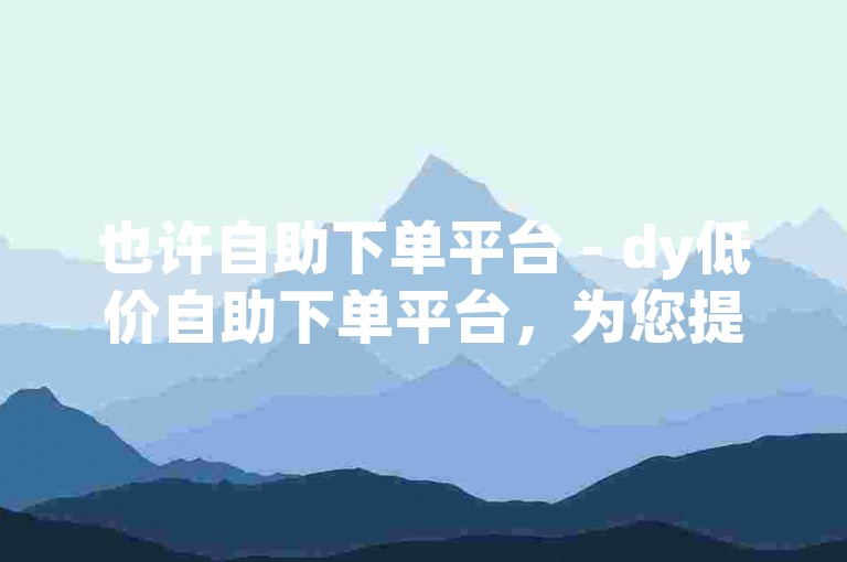 也许自助下单平台 - dy低价自助下单平台，为您提供便捷的在线服务体验。