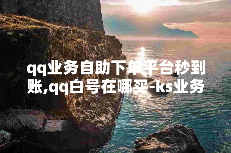 qq业务自助下单平台秒到账,qq白号在哪买-ks业务下单平台24小时