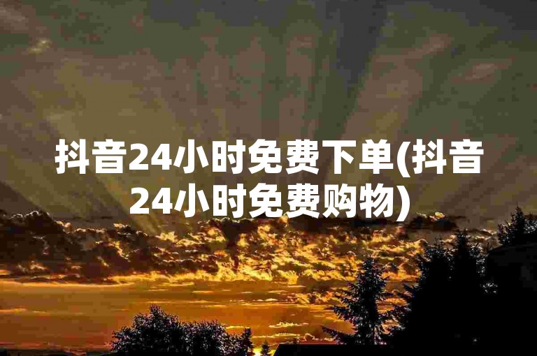 抖音24小时免费下单(抖音24小时免费购物)