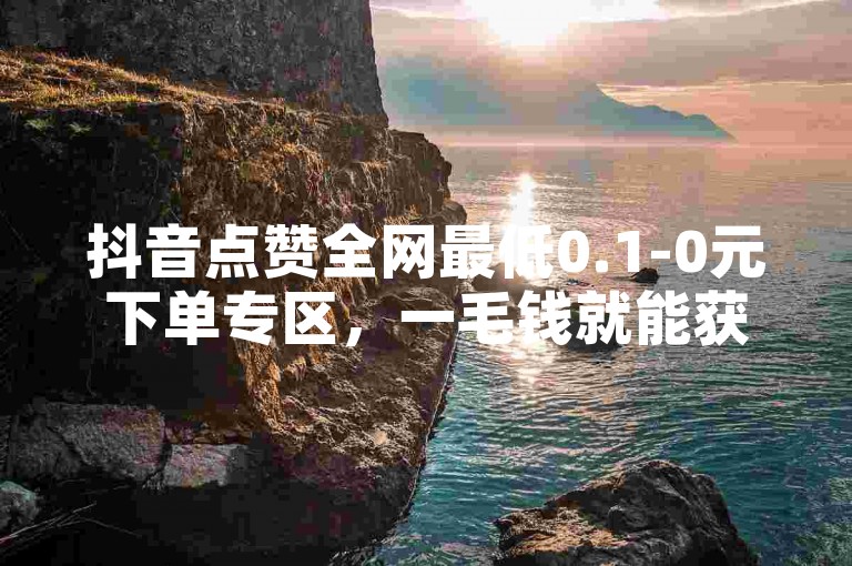 抖音点赞全网最低0.1-0元下单专区，一毛钱就能获得真实点赞。