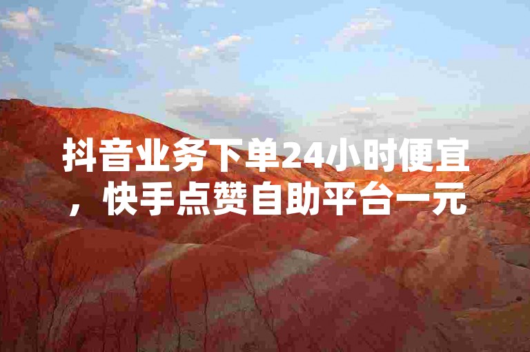 抖音业务下单24小时便宜，快手点赞自助平台一元1000赞 - qq每天免费领10000赞 - 一块钱多少个快手币。