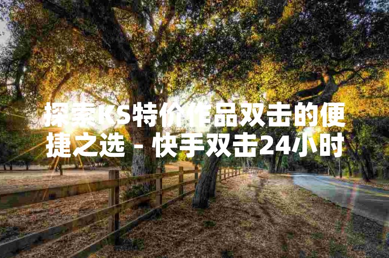 探索KS特价作品双击的便捷之选 - 快手双击24小时自助下单平台。