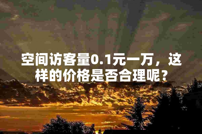 空间访客量0.1元一万，这样的价格是否合理呢？
