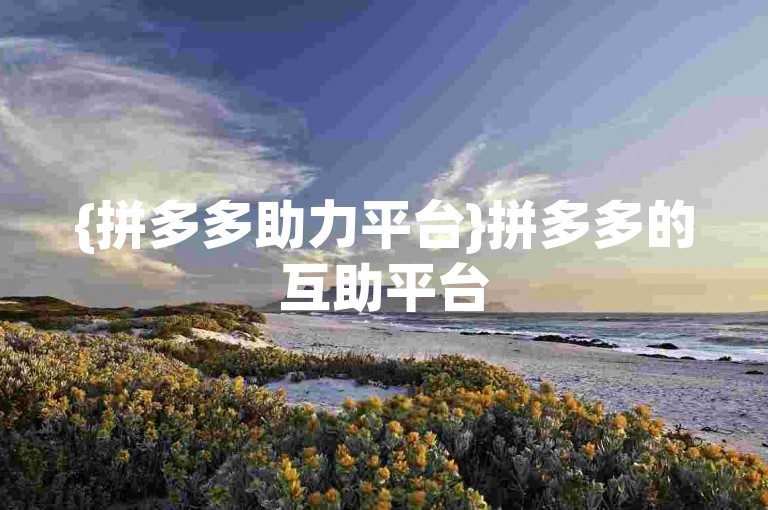 {拼多多助力平台}拼多多的互助平台