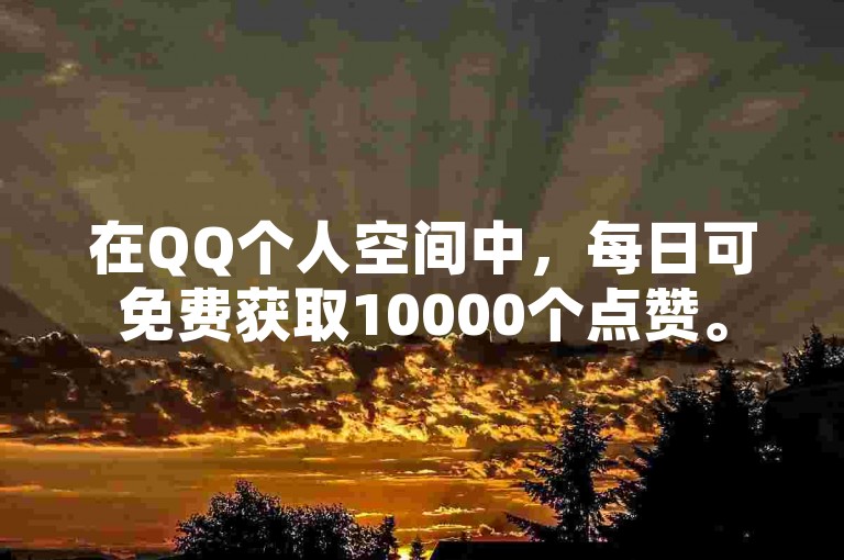在QQ个人空间中，每日可免费获取10000个点赞。