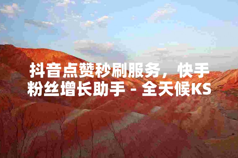 抖音点赞秒刷服务，快手粉丝增长助手 - 全天候KS业务支持平台 - 免费快手在线服务体验。