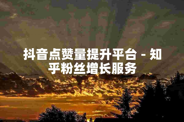 抖音点赞量提升平台 - 知乎粉丝增长服务