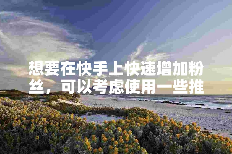 想要在快手上快速增加粉丝，可以考虑使用一些推广工具来提升曝光度；而在抖音上，如果你想清空所有点赞记录，可以通过设置中的喜欢管理功能一次性取消全部喜欢。