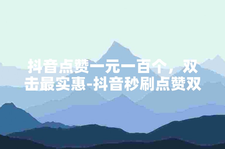 抖音点赞一元一百个，双击最实惠-抖音秒刷点赞双击平台。