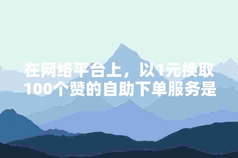 在网络平台上，以1元换取100个赞的自助下单服务是否属于正常现象呢？