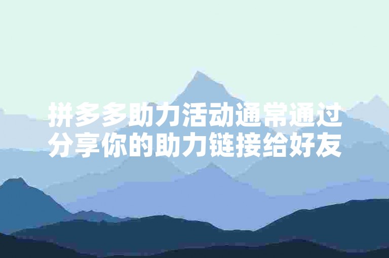 拼多多助力活动通常通过分享你的助力链接给好友，让他们点击并帮助你获得相应的优惠或奖励。
