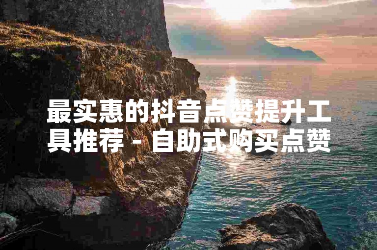 最实惠的抖音点赞提升工具推荐 - 自助式购买点赞服务，仅需50赞起购。