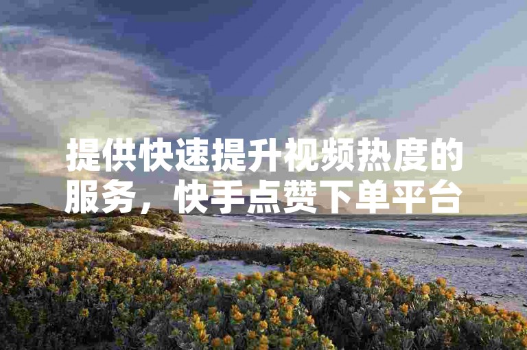提供快速提升视频热度的服务，快手点赞下单平台，全天候自助秒刷系统。