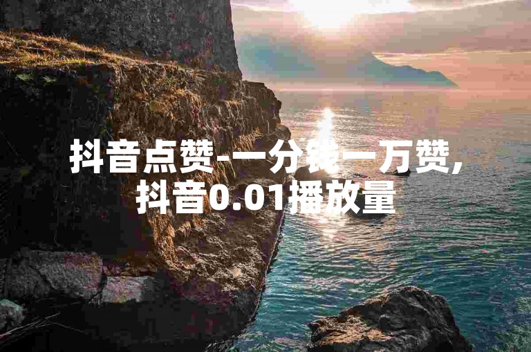 抖音点赞-一分钱一万赞,抖音0.01播放量