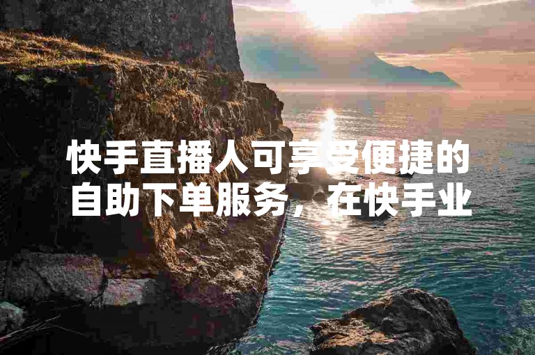 快手直播人可享受便捷的自助下单服务，在快手业务平台秒单平台上，24小时不间断地提供免费下单服务。