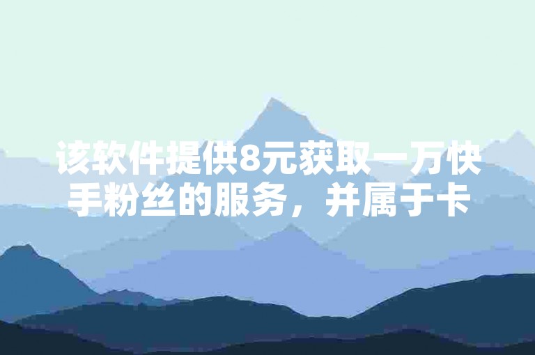 该软件提供8元获取一万快手粉丝的服务，并属于卡盟的低价自助下单范畴。