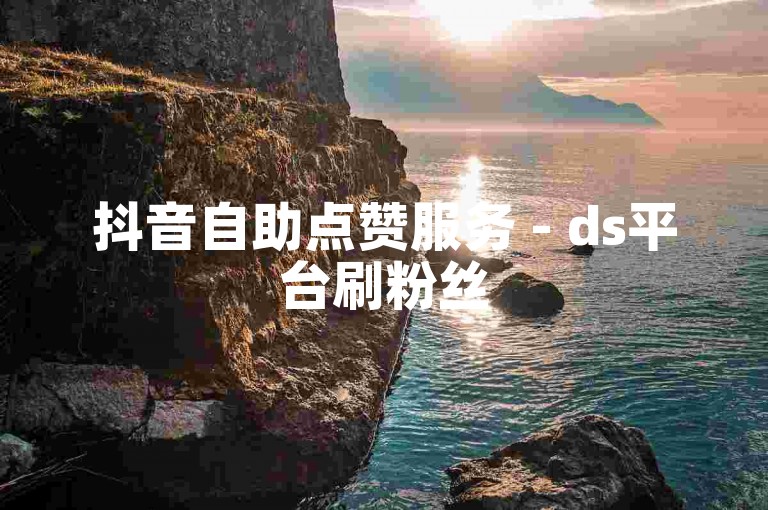 抖音自助点赞服务 - ds平台刷粉丝