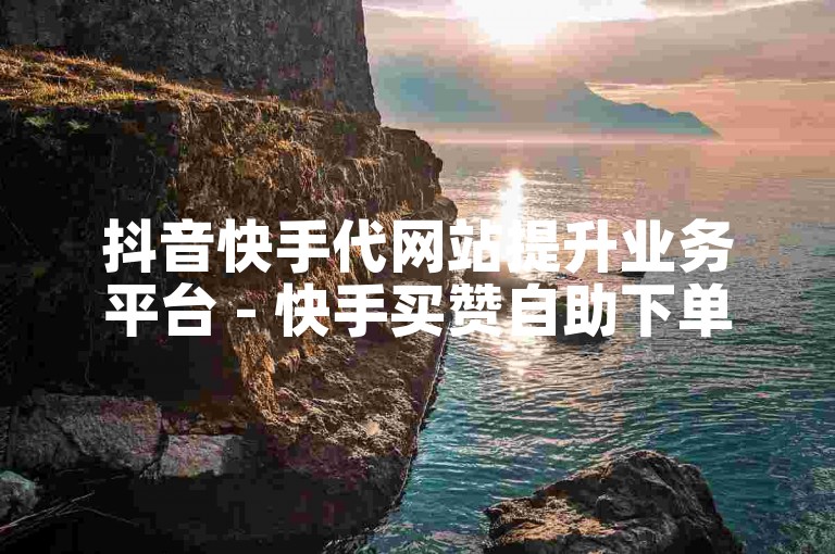 抖音快手代网站提升业务平台 - 快手买赞自助下单微信支付