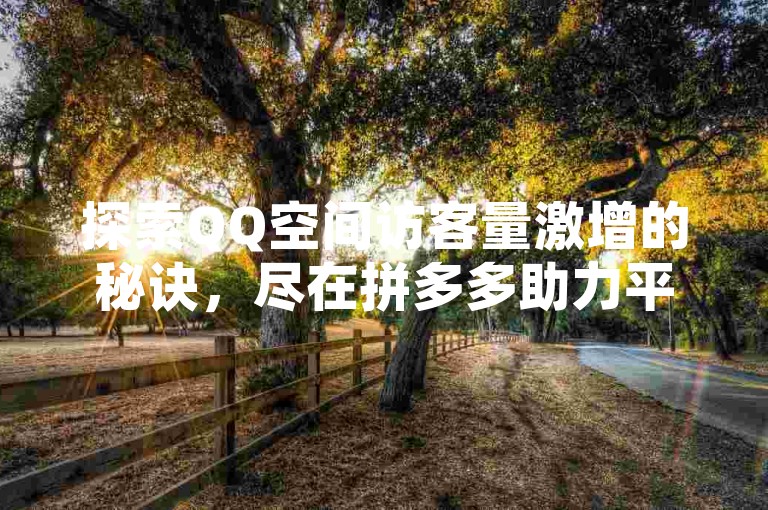 探索QQ空间访客量激增的秘诀，尽在拼多多助力平台，提供免费网站服务 - 寻找最经济的QQ空间访客增长方案，同时获取2024年抖音福袋必中脚本。