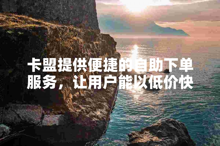 卡盟提供便捷的自助下单服务，让用户能以低价快速获取所需产品。