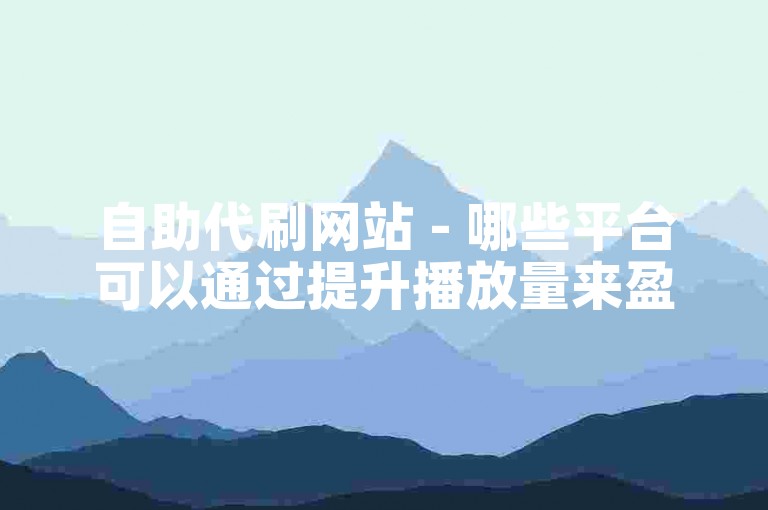 自助代刷网站 - 哪些平台可以通过提升播放量来盈利？