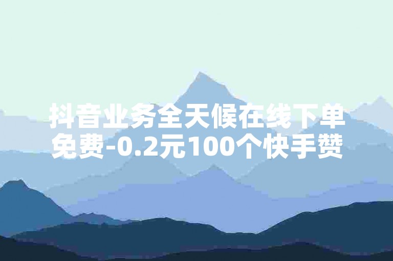 抖音业务全天候在线下单免费-0.2元100个快手赞。