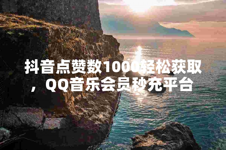 抖音点赞数1000轻松获取，QQ音乐会员秒充平台 - 微信视频播放量服务 - 快手粉丝增长工具全新上线!