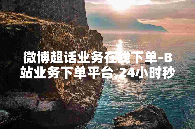 微博超话业务在线下单-B站业务下单平台,24小时秒单业务平台免费，提供快速便捷的服务。