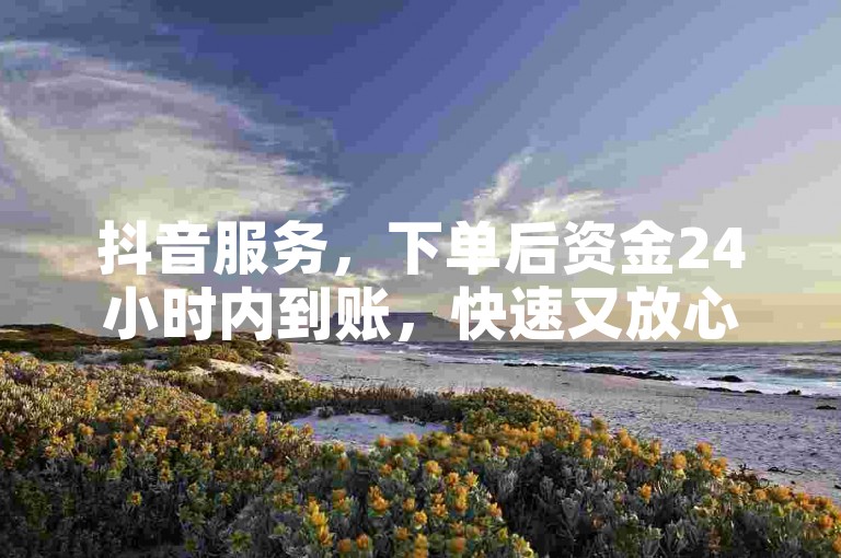 抖音服务，下单后资金24小时内到账，快速又放心！