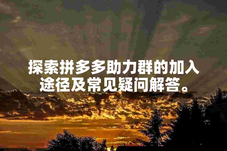 探索拼多多助力群的加入途径及常见疑问解答。