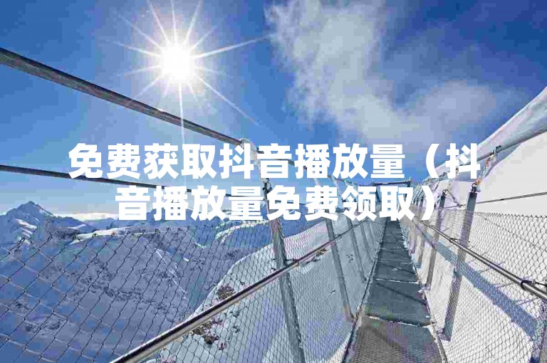 免费获取抖音播放量（抖音播放量免费领取）