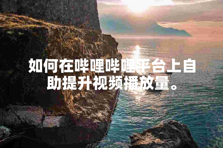 如何在哔哩哔哩平台上自助提升视频播放量。