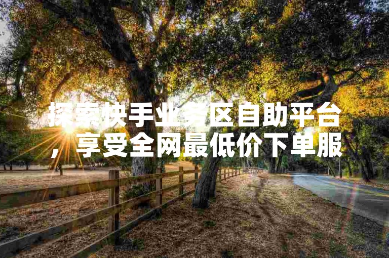 探索快手业务区自助平台，享受全网最低价下单服务，轻松获取免费资料卡点赞，揭秘低价业务自助平台软件的奥秘！