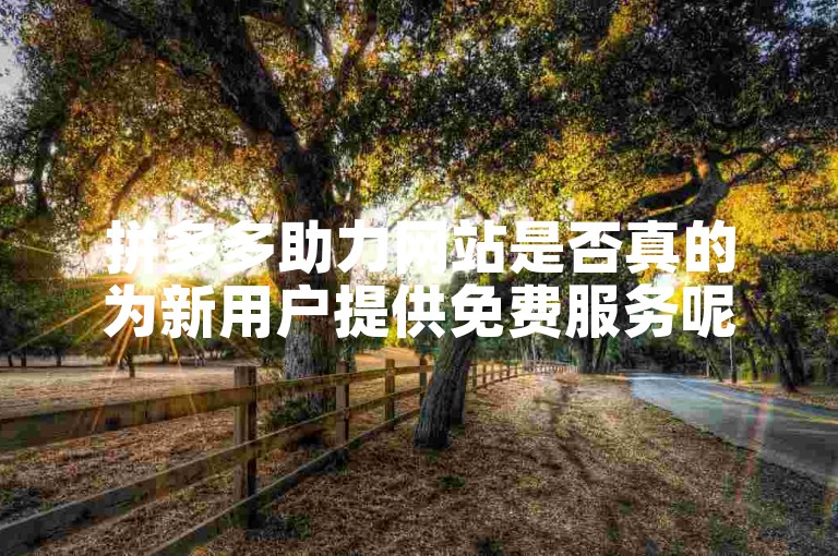 拼多多助力网站是否真的为新用户提供免费服务呢？