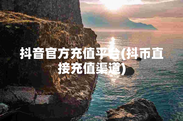 抖音官方充值平台(抖币直接充值渠道)