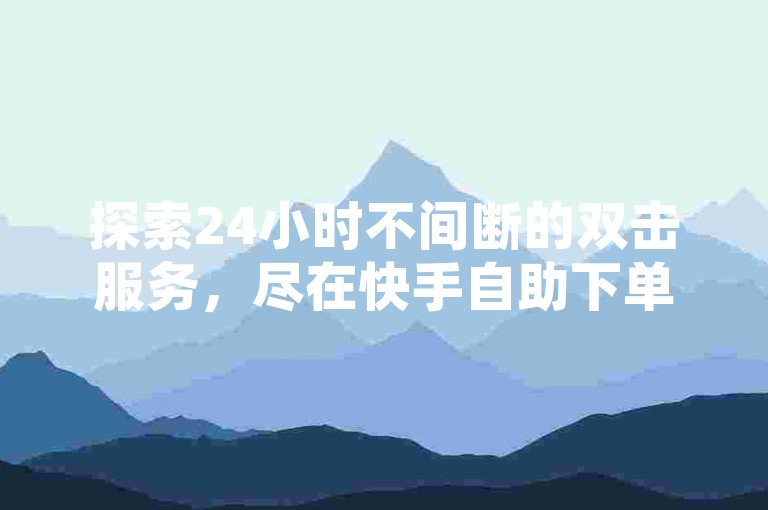 探索24小时不间断的双击服务，尽在快手自助下单平台，享受超低价直播优惠。