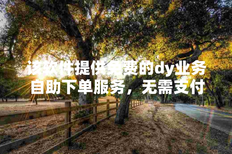 该软件提供免费的dy业务自助下单服务，无需支付任何费用。